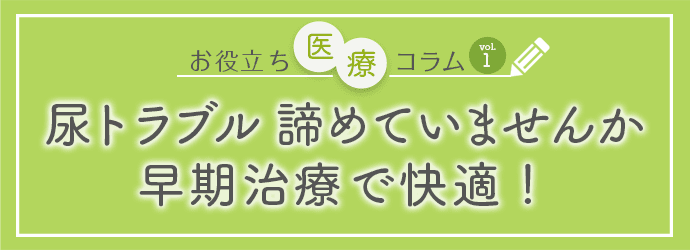 お役立ち医療コラムvol.1「尿トラブル諦めていませんか 早期治療で快適!」