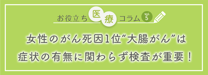 お役立ち医療コラムvol.5「女性のがん死因1位“大腸がん”は症状の有無に関わらず検査が重要!」