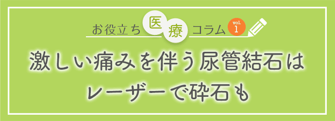 お役立ち医療コラムvol.1「激しい痛みを伴う尿管結石はレーザーで砕石も!」